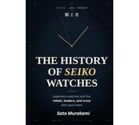 The History of Seiko Watches: Legendary Watches and the Rebels, Leaders, and Icons Who Wore Them
