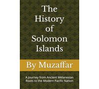 The History of Solomon Islands: A Journey from Ancient Melanesian Roots to the Modern Pacific Nation (history books)