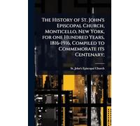 The History of St. John's Episcopal Church, Monticello, New York, for one Hundred Years, 1816-1916, Compiled to Commemorate its Centenary;