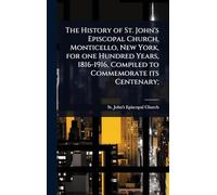 The History of St. John's Episcopal Church, Monticello, New York, for one Hundred Years, 1816-1916, Compiled to Commemorate its Centenary;