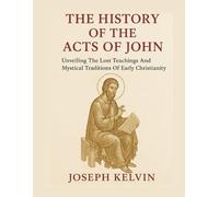 THE HISTORY OF THE ACTS OF JOHN: Unveiling The Lost Teachings And Mystical Traditions of Early Christianity