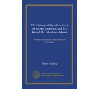 The history of the adventures of Joseph Andrews, and his friend Mr. Abraham Adams: Written in imitation of the manner of Cervantes