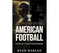 The History of the American Football : A No Bullsh*t, Decade-by-Decade Breakdown: From Leather Helmets to Mahomes - A Complete Guide to Teams, Rules, Dynasties, and Super Bowl Drama