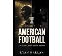 The History of the American Football : A No Bullsh*t, Decade-by-Decade Breakdown: From Leather Helmets to Mahomes - A Complete Guide to Teams, Rules, Dynasties, and Super Bowl Drama