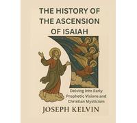 THE HISTORY OF THE ASCENSION OF ISAIAH: Delving into Early Prophetic Visions and Christian Mysticism