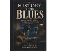 The History of the Blues: From Delta Roots to Modern Legends: The Complete Story of Blues Music, Legendary Artists, Guitar Traditions, and the Cultural Roots of America's Most Influential Genre