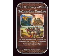 The History of the Bulgarian Empire: The Rise and Fall of a Kingdom in Southeastern Europe, a Forgotten Power through the Ages (Legacies of the Past)