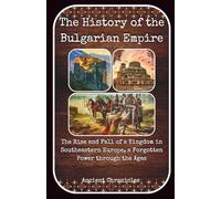 The History of the Bulgarian Empire: The Rise and Fall of a Kingdom in Southeastern Europe, a Forgotten Power through the Ages (Legacies of the Past)