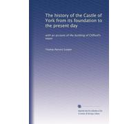 The history of the Castle of York from its foundation to the present day: with an account of the building of Clifford's tower