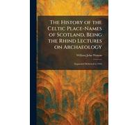 The History of the Celtic Place-Names of Scotland, Being the Rhind Lectures on Archaeology: Expanded Delivered in 1916