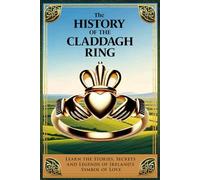 The History of The Claddagh Ring: Learn The Stories, Secrets, and Legends of Ireland’s Symbol of Love, A Great Irish Wedding or Anniversary Gift (Fascinating Books About Ireland)