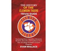 The History Of The CLEMSON TIGERS TRIVIA GUIDE: Fascinating Facts, Legendary Moments, Rivalries, Records, and Traditions from One of College Football’s Greatest Programs