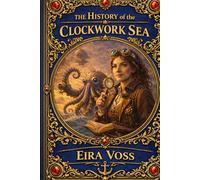 The History of the Clockwork Sea by EIRA VOSS (The Kraken Chronicles 1st Edition)