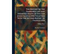 The History of the Damnable Life and Deserved Death of Doctor John Faustus 1592 Together With the Second Report of Faustus 1594: Broadway Translations