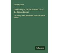 The history of the decline and fall of the Roman Empire: The history of the decline and fall of the Roman Empire
