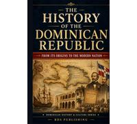 The History of the Dominican Republic: From Its Origins to the Modern Nation (Dominican History & Culture)