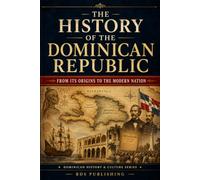 The History of the Dominican Republic: From Its Origins to the Modern Nation (Dominican History & Culture)