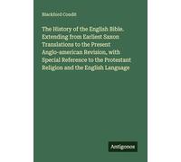 The History of the English Bible. Extending from Earliest Saxon Translations to the Present Anglo-american Revision, with Special Reference to the Protestant Religion and the English Language