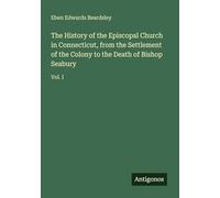 The History of the Episcopal Church in Connecticut, from the Settlement of the Colony to the Death of Bishop Seabury: Vol. I