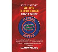 The History Of The FLORIDA GATORS TRIVIA GUIDE: Fascinating Facts, Legendary Moments, Rivalries, Records, and Traditions from One of College Football’s Greatest Programs