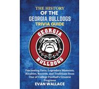 The History Of The GEORGIA BULLDOGS TRIVIA GUIDE: Fascinating Facts, Legendary Moments, Rivalries, Records, and Traditions from One of College Football’s Greatest Programs