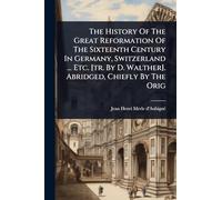 The History Of The Great Reformation Of The Sixteenth Century In Germany, Switzerland ... Etc. [tr. By D. Walther]. Abridged, Chiefly By The Orig