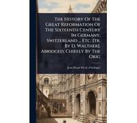 The History Of The Great Reformation Of The Sixteenth Century In Germany, Switzerland ... Etc. [tr. By D. Walther]. Abridged, Chiefly By The Orig