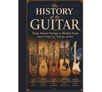 The History of the Guitar: From Ancient Strings to Modern Icons: A Complete Guide to Guitar Evolution, Classical and Electric Guitars, Legendary ... Models, and the Music That Shaped the World