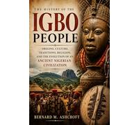 The history of the Igbo people: Origins, Culture, Traditions, Religion, and the Evolution of an Ancient Nigerian Civilization