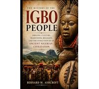 The history of the Igbo people: Origins, Culture, Traditions, Religion, and the Evolution of an Ancient Nigerian Civilization