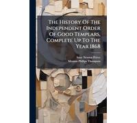 The History Of The Independent Order Of Good Templars, Complete Up To The Year 1868