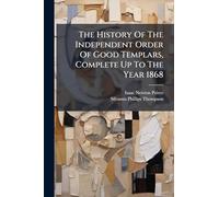 The History Of The Independent Order Of Good Templars, Complete Up To The Year 1868