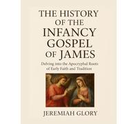 THE HISTORY OF THE INFANCY GOSPEL OF JAMES: Delving into the Apocryphal Roots of Early Faith and Tradition
