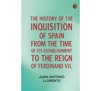 The History of the Inquisition of Spain from the Time of its Establishment to the Reign of Ferdinand VII.