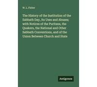 The History of the Institution of the Sabbath Day, Its Uses and Abuses; with Notices of the Puritans, the Quakers, the National and Other Sabbath Conventions, and of the Union Between Church and State
