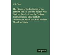 The History of the Institution of the Sabbath Day, Its Uses and Abuses; with Notices of the Puritans, the Quakers, the National and Other Sabbath Conventions, and of the Union Between Church and State