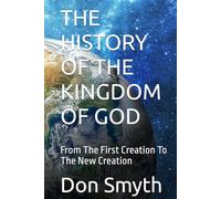 THE HISTORY OF THE KINGDOM OF GOD: From The First Creation To The New Creation