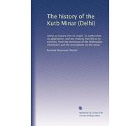 The history of the Kutb Minar (Delhi): being an inquiry into its origin, its authorship, its appellation, and the motives that led to its erection, ... chroniclers and the inscriptions on the minar