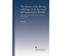 The history of the life and sufferings of the Reverend and learned John Wicliffe: Together with a collection of papers relating to the said history, never before printed
