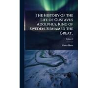 The History of the Life of Gustavus Adolphus, King of Sweden, Sirnamed the Great..