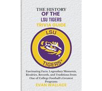 The History Of The LSU TIGERS TRIVIA GUIDE: Fascinating Facts, Legendary Moments, Rivalries, Records, and Traditions from One of College Football’s Greatest Programs
