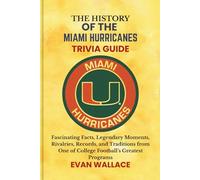 The History Of The MIAMI HURRICANES TRIVIA GUIDE: Fascinating Facts, Legendary Moments, Rivalries, Records, and Traditions from One of College Football’s Greatest Programs