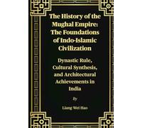 The History of the Mughal Empire: The Foundations of Indo-Islamic Civilization: Dynastic Rule, Cultural Synthesis, and Architectural Achievements in India