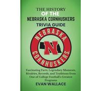 The History Of The NEBRASKA CORNHUSKERS TRIVIA GUIDE: Fascinating Facts, Legendary Moments, Rivalries, Records, and Traditions from One of College Football’s Greatest Programs