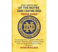 The History Of The NOTRE DAME FIGHTING IRISH TRIVIA GUIDE: Fascinating Facts, Legendary Moments, Rivalries, Records, and Traditions from One of College Football’s Greatest Programs