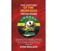The History Of The OREGON DUCKS TRIVIA GUIDE: Fascinating Facts, Legendary Moments, Rivalries, Records, and Traditions from One of College Football’s Greatest Programs