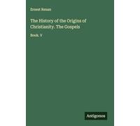 The History of the Origins of Christianity. The Gospels: Book. V