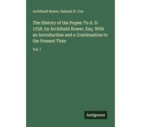 The History of the Popes: To A. D. 1758, by Archibald Bower, Esq. With an Introduction and a Continuation to the Present Time: Vol. I