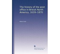 The history of the post office in British North America, 1639-1870