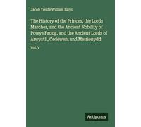 The History of the Princes, the Lords Marcher, and the Ancient Nobility of Powys Fadog, and the Ancient Lords of Arwystli, Cedewen, and Meirionydd: Vol. V